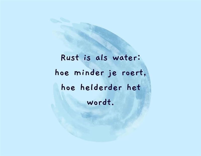Spreuk: rust is als water, hoe minder je roert, hoe helderder het wordt